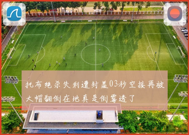 托布绝杀失利遭封盖03秒空接再被大帽翻倒在地真是倒霉透了
