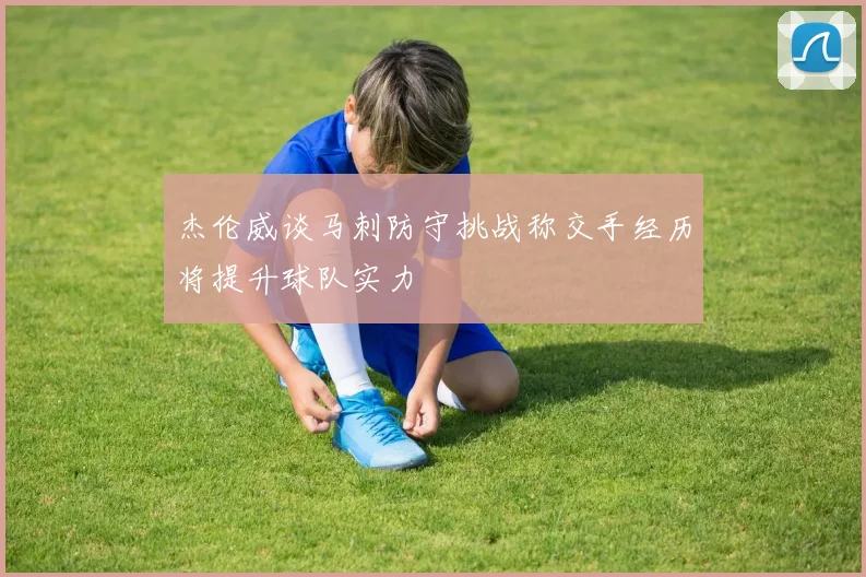 杰伦威谈马刺防守挑战称交手经历将提升球队实力