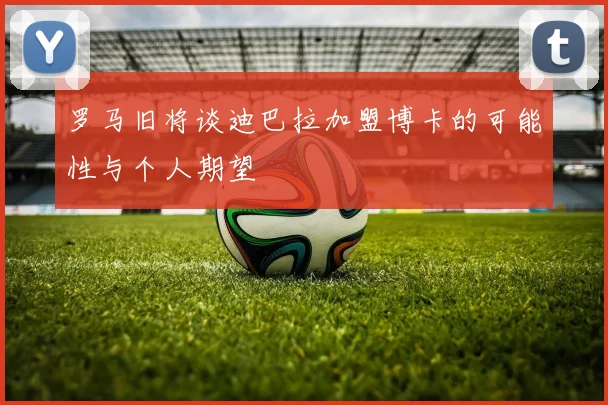罗马旧将谈迪巴拉加盟博卡的可能性与个人期望
