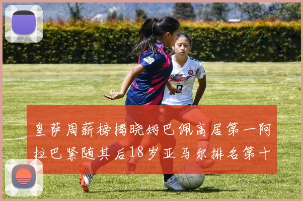皇萨周薪榜揭晓姆巴佩高居第一阿拉巴紧随其后18岁亚马尔排名第十