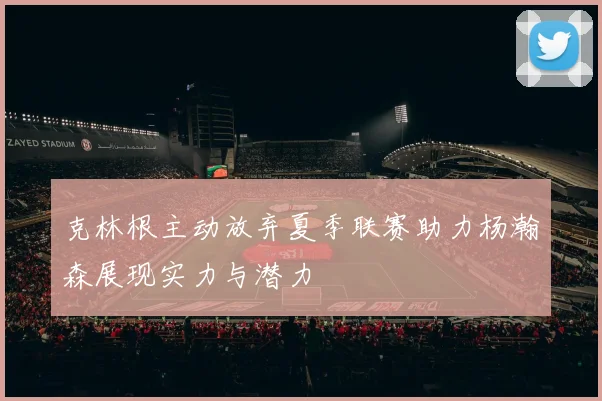 克林根主动放弃夏季联赛助力杨瀚森展现实力与潜力