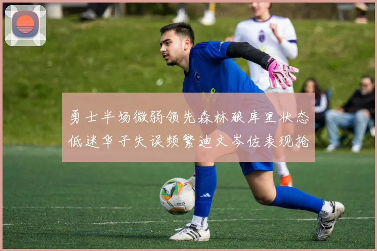 勇士半场微弱领先森林狼库里状态低迷华子失误频繁迪文岑佐表现抢眼