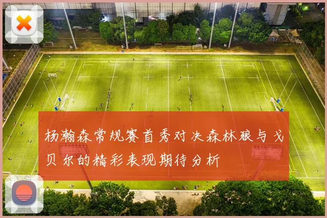 杨瀚森常规赛首秀对决森林狼与戈贝尔的精彩表现期待分析