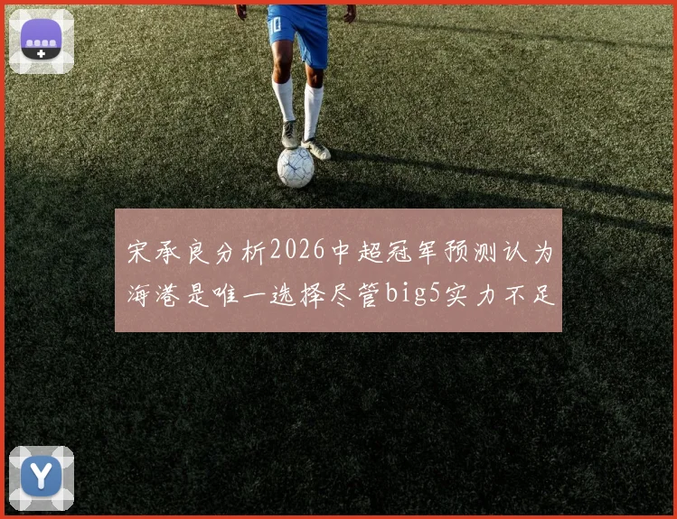 宋承良分析2026中超冠军预测认为海港是唯一选择尽管big5实力不足