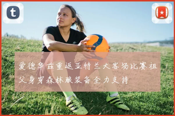 爱德华兹重返亚特兰大客场比赛祖父身穿森林狼装备全力支持