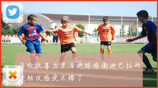 马伦欣喜为罗马进球感谢迪巴拉两次助攻感受太棒了