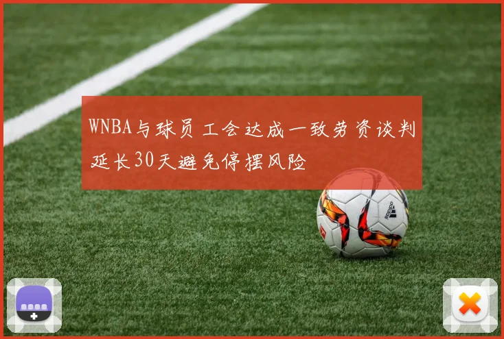 WNBA与球员工会达成一致劳资谈判延长30天避免停摆风险