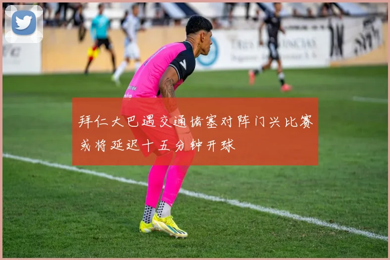 拜仁大巴遇交通堵塞对阵门兴比赛或将延迟十五分钟开球