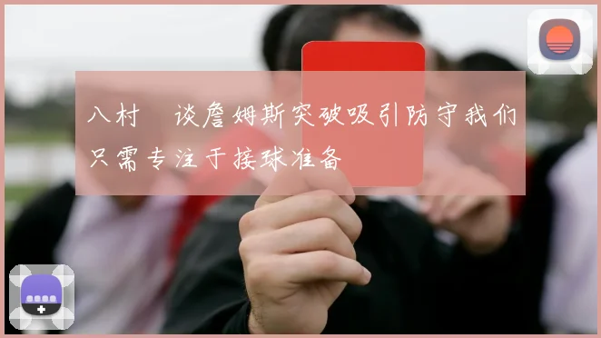 八村塁谈詹姆斯突破吸引防守我们只需专注于接球准备