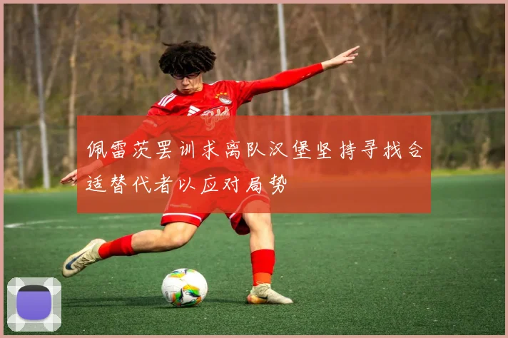 佩雷茨罢训求离队汉堡坚持寻找合适替代者以应对局势