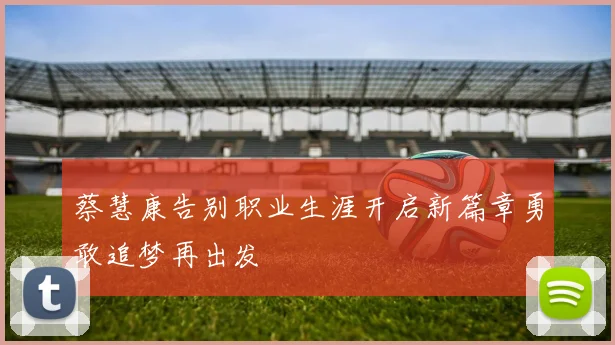 蔡慧康告别职业生涯开启新篇章勇敢追梦再出发