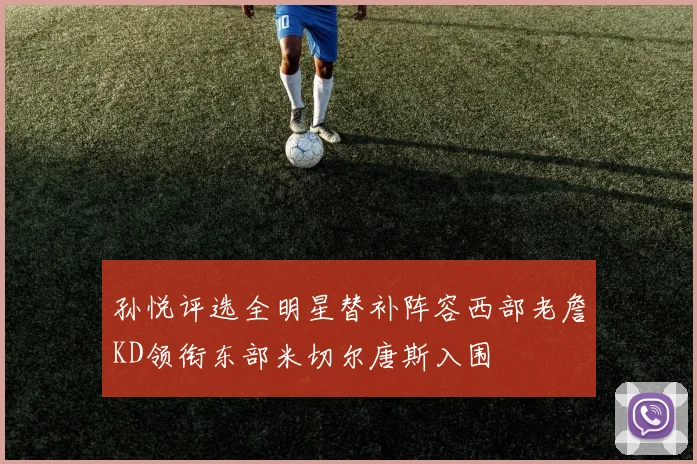 孙悦评选全明星替补阵容西部老詹KD领衔东部米切尔唐斯入围