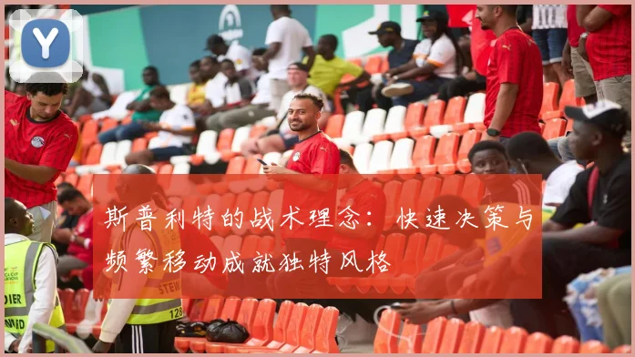 斯普利特的战术理念：快速决策与频繁移动成就独特风格