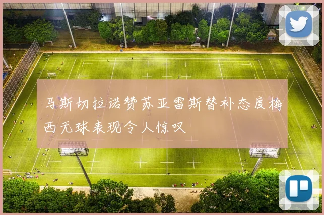 马斯切拉诺赞苏亚雷斯替补态度梅西无球表现令人惊叹