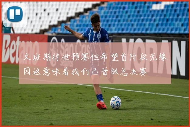 文班期待世预赛但希望首阶段无缘因这意味着我们已晋级总决赛