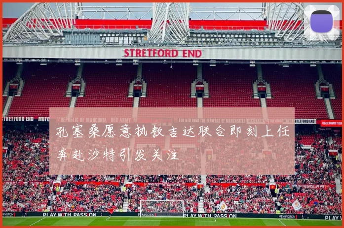 孔塞桑愿意执教吉达联合即刻上任奔赴沙特引发关注