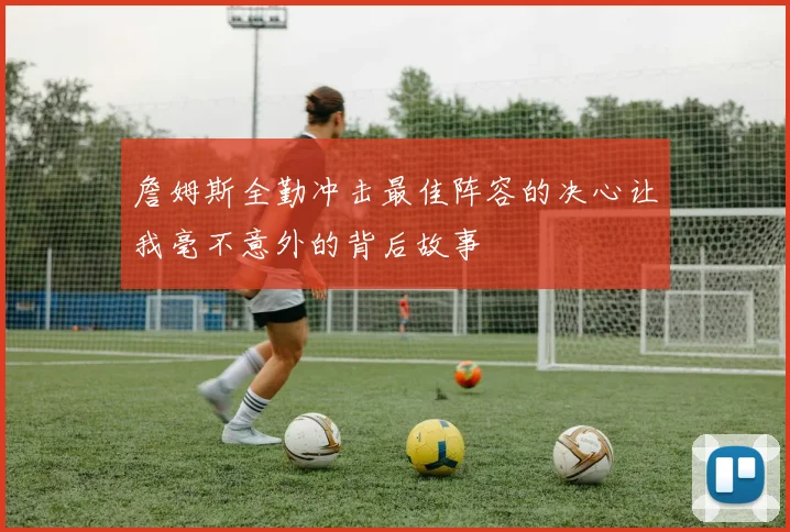詹姆斯全勤冲击最佳阵容的决心让我毫不意外的背后故事