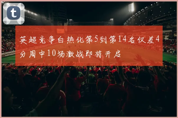 英超竞争白热化第5到第14名仅差4分周中10场激战即将开启