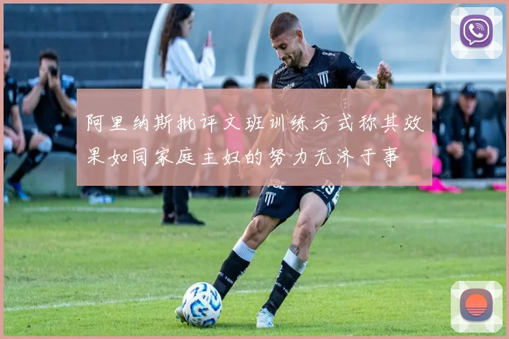 阿里纳斯批评文班训练方式称其效果如同家庭主妇的努力无济于事