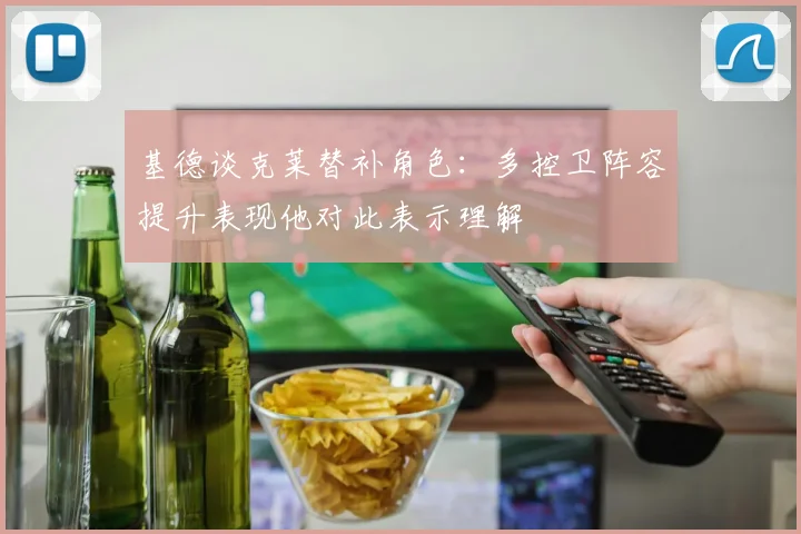 基德谈克莱替补角色：多控卫阵容提升表现他对此表示理解