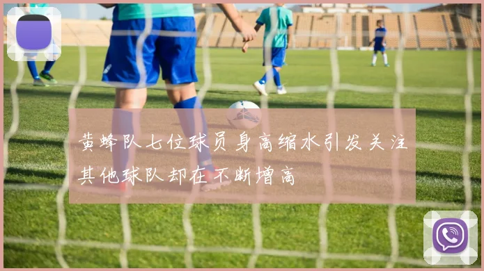 黄蜂队七位球员身高缩水引发关注其他球队却在不断增高