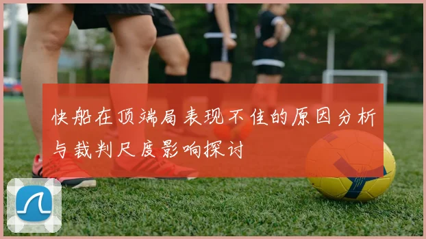 快船在顶端局表现不佳的原因分析与裁判尺度影响探讨