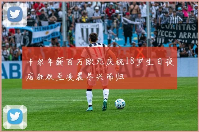 卡尔年薪百万欧元庆祝18岁生日夜店狂欢至凌晨尽兴而归