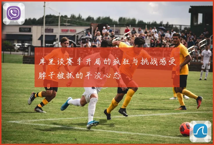库里谈赛季开局的疯狂与挑战感受脖子被抓的平淡心态